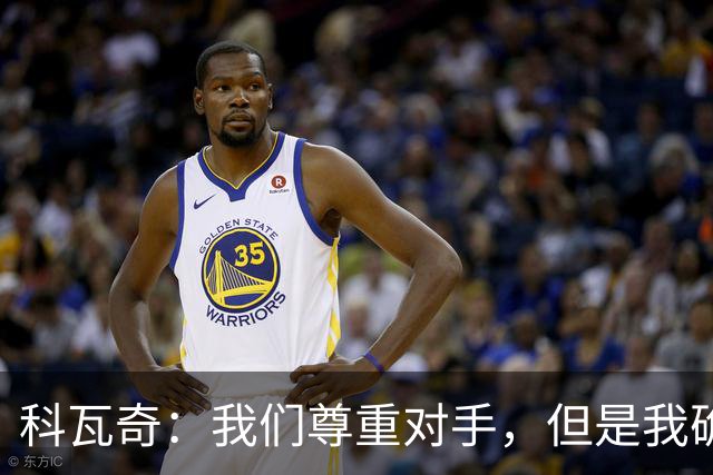 科瓦奇：我们尊重对手，但是我确实认为我们是胜算更大的一方